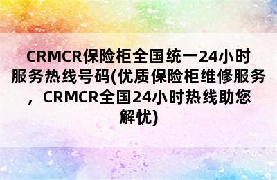 CRMCR保险柜全国统一24小时服务热线号码(优质保险柜维修服务，CRMCR全国24小时热线助您解忧)