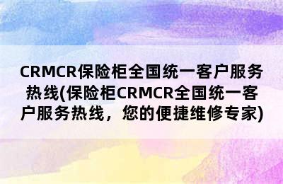 CRMCR保险柜全国统一客户服务热线(保险柜CRMCR全国统一客户服务热线，您的便捷维修专家)