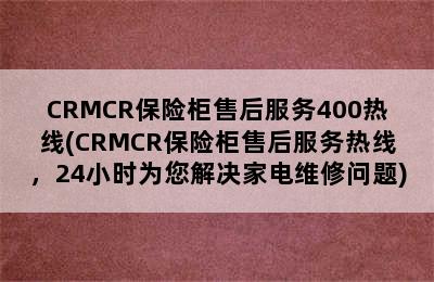 CRMCR保险柜售后服务400热线(CRMCR保险柜售后服务热线，24小时为您解决家电维修问题)