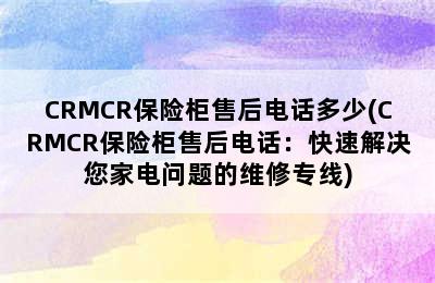 CRMCR保险柜售后电话多少(CRMCR保险柜售后电话：快速解决您家电问题的维修专线)