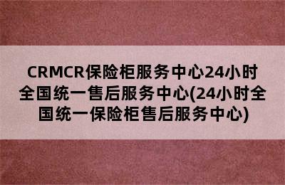 CRMCR保险柜服务中心24小时全国统一售后服务中心(24小时全国统一保险柜售后服务中心)