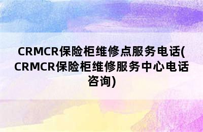 CRMCR保险柜维修点服务电话(CRMCR保险柜维修服务中心电话咨询)