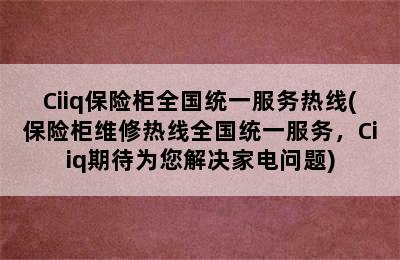 Ciiq保险柜全国统一服务热线(保险柜维修热线全国统一服务，Ciiq期待为您解决家电问题)