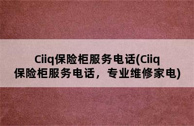 Ciiq保险柜服务电话(Ciiq保险柜服务电话，专业维修家电)