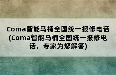 Coma智能马桶全国统一报修电话(Coma智能马桶全国统一报修电话，专家为您解答)