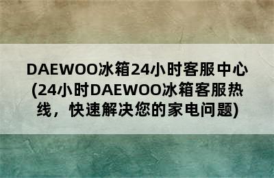 DAEWOO冰箱24小时客服中心(24小时DAEWOO冰箱客服热线，快速解决您的家电问题)