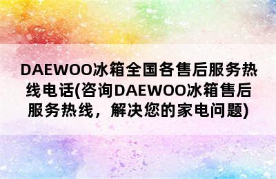 DAEWOO冰箱全国各售后服务热线电话(咨询DAEWOO冰箱售后服务热线，解决您的家电问题)