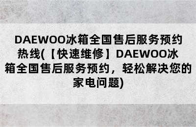 DAEWOO冰箱全国售后服务预约热线(【快速维修】DAEWOO冰箱全国售后服务预约，轻松解决您的家电问题)