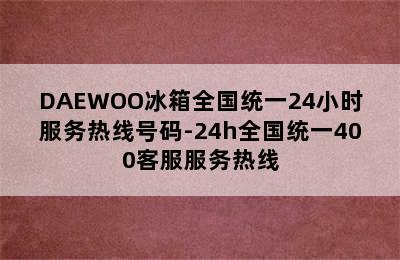 DAEWOO冰箱全国统一24小时服务热线号码-24h全国统一400客服服务热线