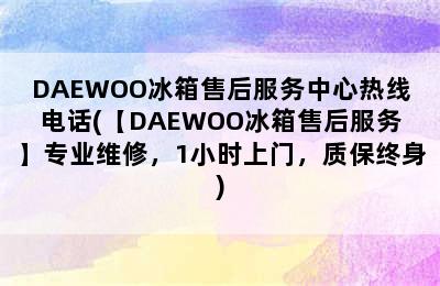 DAEWOO冰箱售后服务中心热线电话(【DAEWOO冰箱售后服务】专业维修，1小时上门，质保终身)