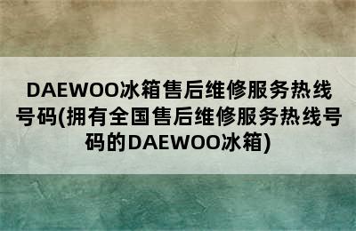 DAEWOO冰箱售后维修服务热线号码(拥有全国售后维修服务热线号码的DAEWOO冰箱)