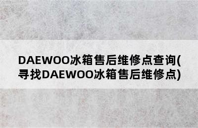 DAEWOO冰箱售后维修点查询(寻找DAEWOO冰箱售后维修点)