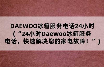 DAEWOO冰箱服务电话24小时(“24小时Daewoo冰箱服务电话，快速解决您的家电故障！”)