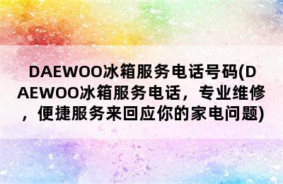 DAEWOO冰箱服务电话号码(DAEWOO冰箱服务电话，专业维修，便捷服务来回应你的家电问题)