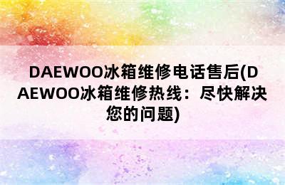 DAEWOO冰箱维修电话售后(DAEWOO冰箱维修热线：尽快解决您的问题)