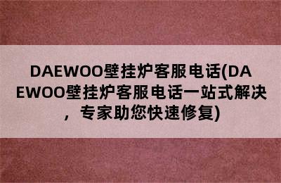 DAEWOO壁挂炉客服电话(DAEWOO壁挂炉客服电话一站式解决，专家助您快速修复)