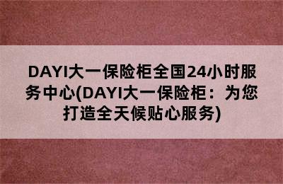 DAYI大一保险柜全国24小时服务中心(DAYI大一保险柜：为您打造全天候贴心服务)