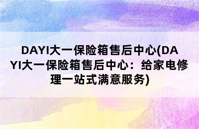 DAYI大一保险箱售后中心(DAYI大一保险箱售后中心：给家电修理一站式满意服务)