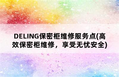 DELING保密柜维修服务点(高效保密柜维修，享受无忧安全)