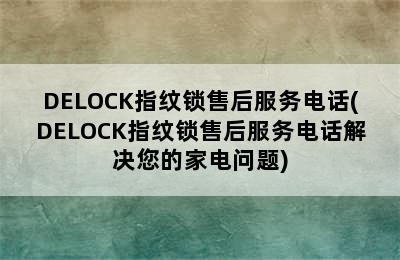 DELOCK指纹锁售后服务电话(DELOCK指纹锁售后服务电话解决您的家电问题)