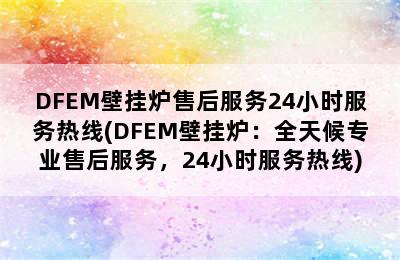 DFEM壁挂炉售后服务24小时服务热线(DFEM壁挂炉：全天候专业售后服务，24小时服务热线)