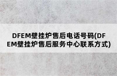 DFEM壁挂炉售后电话号码(DFEM壁挂炉售后服务中心联系方式)