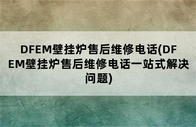 DFEM壁挂炉售后维修电话(DFEM壁挂炉售后维修电话一站式解决问题)