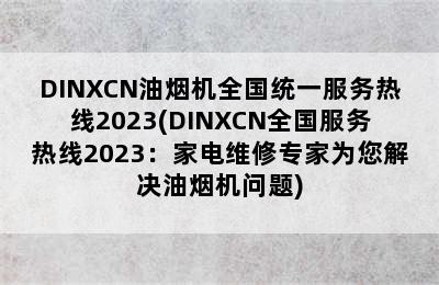 DINXCN油烟机全国统一服务热线2023(DINXCN全国服务热线2023：家电维修专家为您解决油烟机问题)