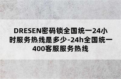 DRESEN密码锁全国统一24小时服务热线是多少-24h全国统一400客服服务热线