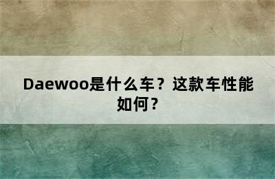 Daewoo是什么车？这款车性能如何？