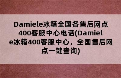 Damiele冰箱全国各售后网点400客服中心电话(Damiele冰箱400客服中心，全国售后网点一键查询)