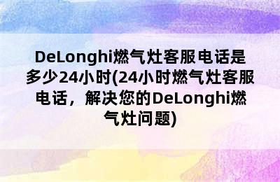 DeLonghi燃气灶客服电话是多少24小时(24小时燃气灶客服电话，解决您的DeLonghi燃气灶问题)