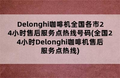 Delonghi咖啡机全国各市24小时售后服务点热线号码(全国24小时Delonghi咖啡机售后服务点热线)