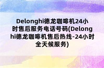 Delonghi德龙咖啡机24小时售后服务电话号码(Delonghi德龙咖啡机售后热线-24小时全天候服务)