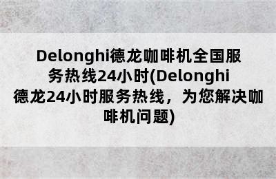 Delonghi德龙咖啡机全国服务热线24小时(Delonghi德龙24小时服务热线，为您解决咖啡机问题)