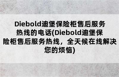 Diebold迪堡保险柜售后服务热线的电话(Diebold迪堡保险柜售后服务热线，全天候在线解决您的烦恼)