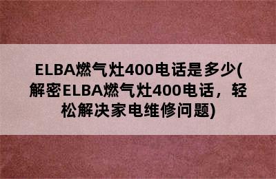 ELBA燃气灶400电话是多少(解密ELBA燃气灶400电话，轻松解决家电维修问题)