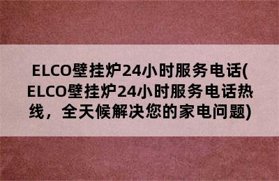 ELCO壁挂炉24小时服务电话(ELCO壁挂炉24小时服务电话热线，全天候解决您的家电问题)