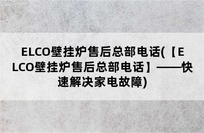 ELCO壁挂炉售后总部电话(【ELCO壁挂炉售后总部电话】——快速解决家电故障)