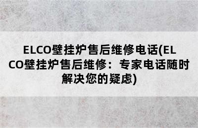 ELCO壁挂炉售后维修电话(ELCO壁挂炉售后维修：专家电话随时解决您的疑虑)