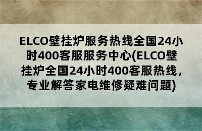 ELCO壁挂炉服务热线全国24小时400客服服务中心(ELCO壁挂炉全国24小时400客服热线，专业解答家电维修疑难问题)