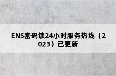 ENS密码锁24小时服务热线（2023）已更新