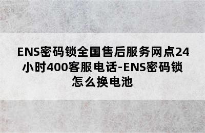 ENS密码锁全国售后服务网点24小时400客服电话-ENS密码锁怎么换电池