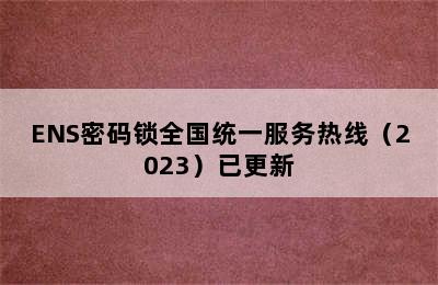 ENS密码锁全国统一服务热线（2023）已更新