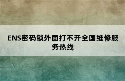 ENS密码锁外面打不开全国维修服务热线