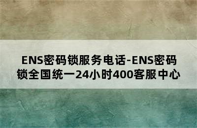 ENS密码锁服务电话-ENS密码锁全国统一24小时400客服中心