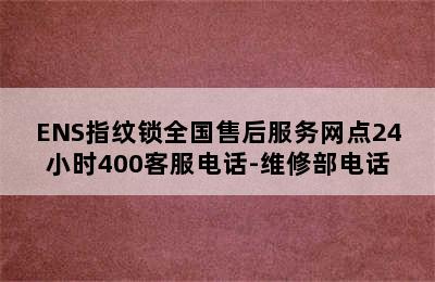 ENS指纹锁全国售后服务网点24小时400客服电话-维修部电话