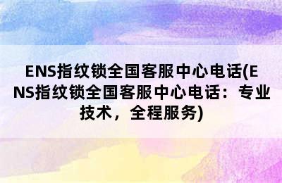 ENS指纹锁全国客服中心电话(ENS指纹锁全国客服中心电话：专业技术，全程服务)