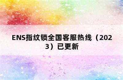 ENS指纹锁全国客服热线（2023）已更新