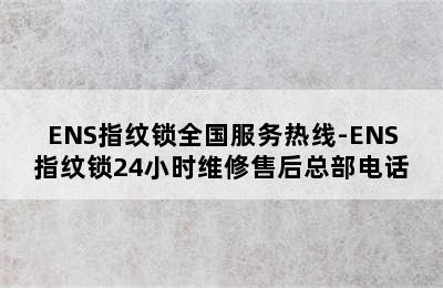 ENS指纹锁全国服务热线-ENS指纹锁24小时维修售后总部电话